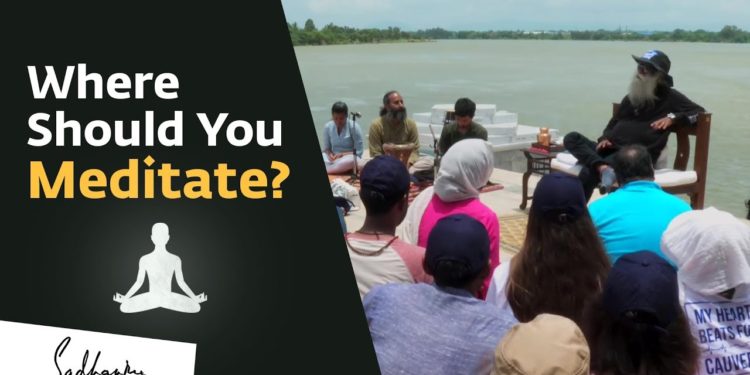 Does The Place Where You Meditate Matter? – Sadhguru